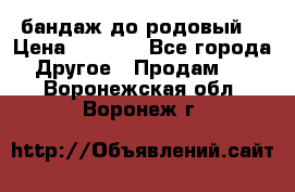 бандаж до родовый  › Цена ­ 1 000 - Все города Другое » Продам   . Воронежская обл.,Воронеж г.